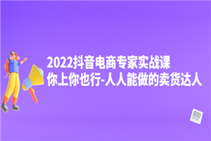 2022抖音电商专家实战课，你上你也行-人人能做的卖货达人-小栈资源网