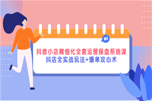 70多家无货源抖音经验，抖音小店精细化全套运营操盘系统课-小栈资源网