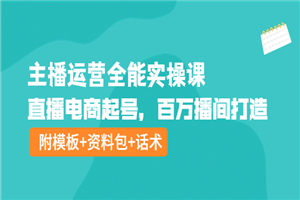 主播运营全能实操课：直播电商起号，百万播间打造（附模板+资料包+话术）-小栈资源网