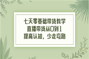 七天零基础带货教学，直播带货从0到1，提高认知，少走弯路-小栈资源网