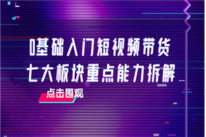 0基础入门短视频带货，七大板块重点能力拆解，7节精品课4小时干货-小栈资源网
