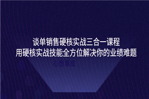 谈单销售硬核实战三合一课程，用硬核实战技能全方位解决你的业绩难题-小栈资源网