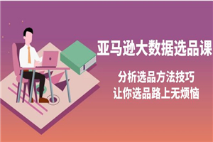 亚马逊大数据选品课：分析选品方法技巧，让你选品路上无烦恼-小栈资源网