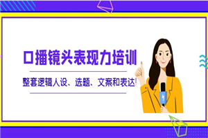 口播镜头表现力培训：整套逻辑人设、选题、文案和表达-小栈资源网
