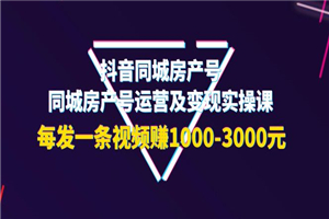抖音同城房产号，同城房产号运营及变现实操课，每发一条视频赚1000-3000元-小栈资源网