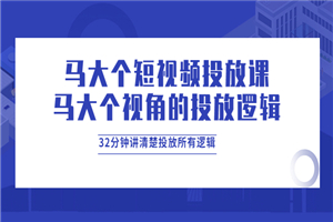 马大个短视频投放课，马大个视角的投放逻辑，32分钟讲清楚投放所有逻辑-小栈资源网