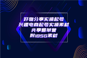 某收费培训·好物分享实操起号 兴趣电商起号实操素材共享爆单营（185G素材)-小栈资源网