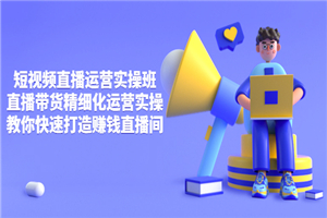 短视频直播运营实操班，直播带货精细化运营实操，教你快速打造赚钱直播间-小栈资源网