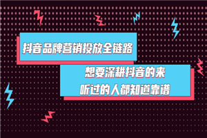 抖音品牌营销投放全链路：想要深耕抖音的来，听过的人都知道靠谱-小栈资源网