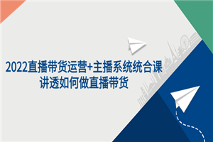 2022直播带货运营+主播系统统合课：讲透如何做直播带货-小栈资源网