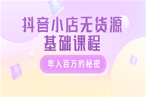 抖音小店无货源基础课程，年入百万的秘密 价值 3980元-小栈资源网