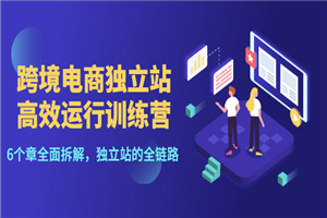 跨境电商独立站高效运行训练营，6个章节全面拆解，独立站的全链路-小栈资源网