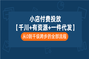 小店付费投放【千川+有资源+一件代发】全套课程，从0到千级跨步的全部流程-小栈资源网