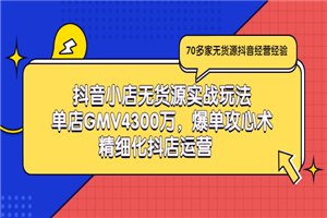 抖音小店无货源实战玩法，单店GMV4300万，爆单攻心术，精细化抖店运营-小栈资源网