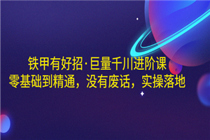 铁甲有好招·巨量千川进阶课，零基础到精通，没有废话，实操落地-小栈资源网