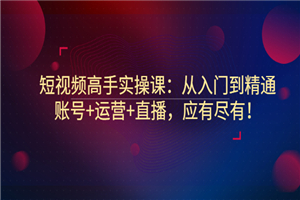短视频高手实操课：从入门到精通，账号+运营+直播，应有尽有！-小栈资源网