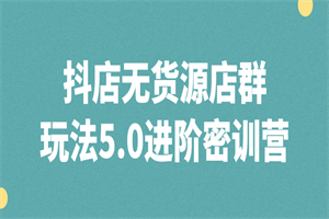 抖店无货源店群玩法5.0进阶密训营-小栈资源网