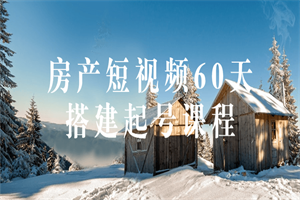 房产短视频60天搭建起号课程-小栈资源网