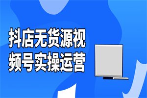 抖店无货源视频号实操运营-小栈资源网