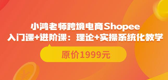 鸿老师跨境电商Shopee入门课+进阶课：理论+实操系统化教学（原价1999）-小栈资源网